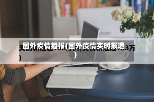 国外疫情播报(国外疫情实时报道)-第3张图片