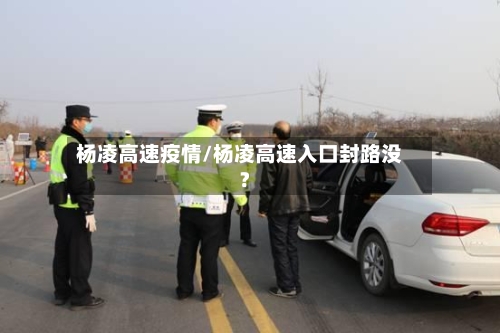 杨凌高速疫情/杨凌高速入口封路没?-第3张图片