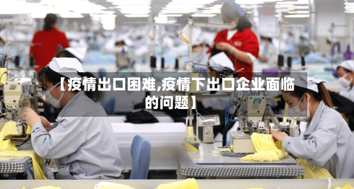 【疫情出口困难,疫情下出口企业面临的问题】-第3张图片