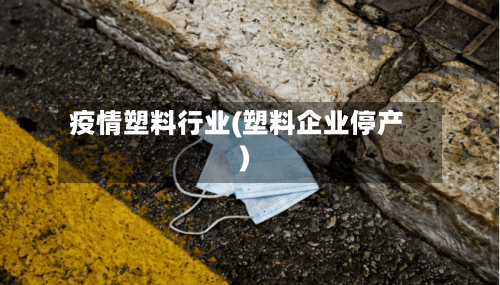 疫情塑料行业(塑料企业停产)-第1张图片