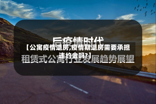 【公寓疫情退房,疫情期退房需要承担违约金吗?】-第2张图片