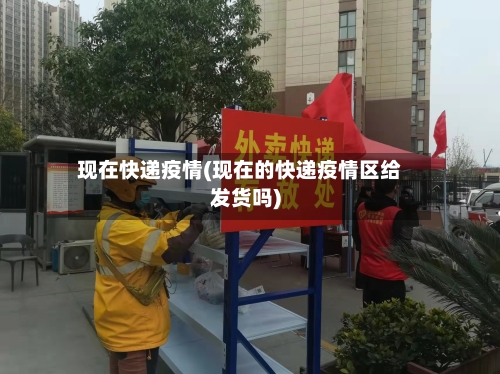 现在快递疫情(现在的快递疫情区给发货吗)-第2张图片