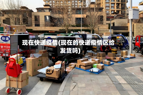 现在快递疫情(现在的快递疫情区给发货吗)-第3张图片