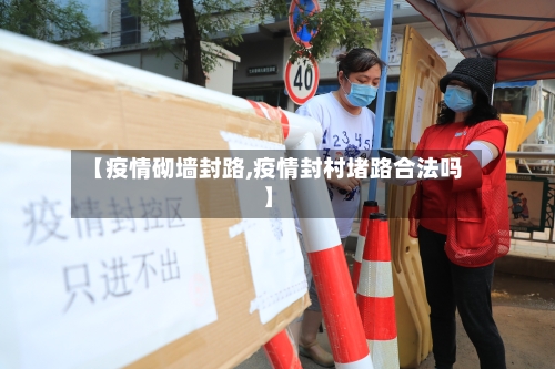 【疫情砌墙封路,疫情封村堵路合法吗】-第1张图片