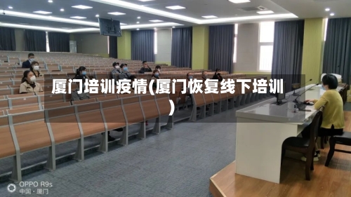 厦门培训疫情(厦门恢复线下培训)-第1张图片