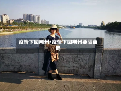 疫情下回荆州/疫情下回荆州要隔离吗-第2张图片