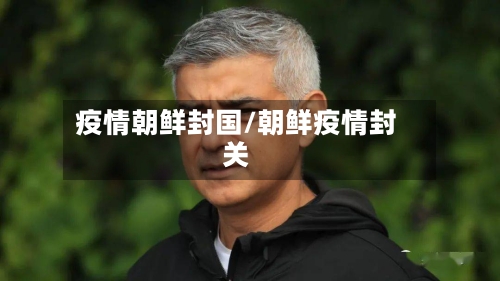 疫情朝鲜封国/朝鲜疫情封关-第3张图片