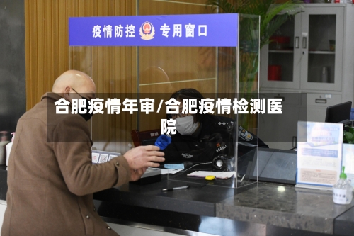 合肥疫情年审/合肥疫情检测医院-第2张图片