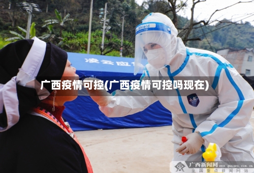 广西疫情可控(广西疫情可控吗现在)-第2张图片