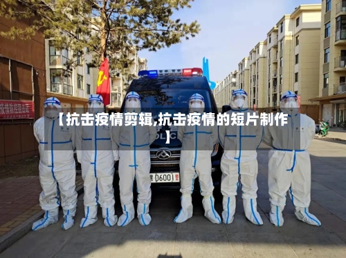 【抗击疫情剪辑,抗击疫情的短片制作】-第2张图片