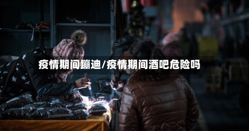 疫情期间蹦迪/疫情期间酒吧危险吗-第2张图片