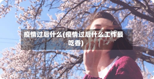 疫情过后什么(疫情过后什么工作最吃香)-第1张图片