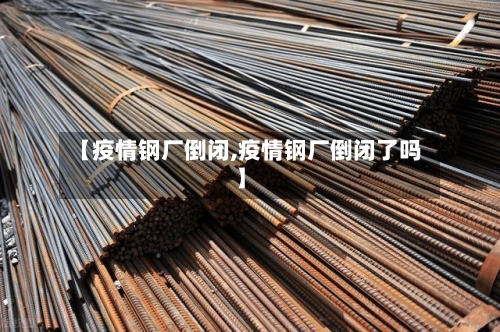 【疫情钢厂倒闭,疫情钢厂倒闭了吗】-第1张图片