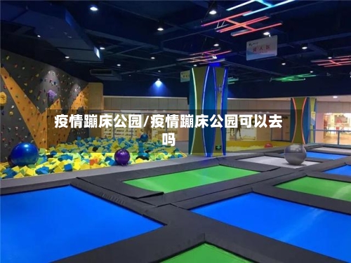 疫情蹦床公园/疫情蹦床公园可以去吗-第1张图片