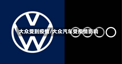 大众受到疫情/大众汽车受疫情影响-第1张图片