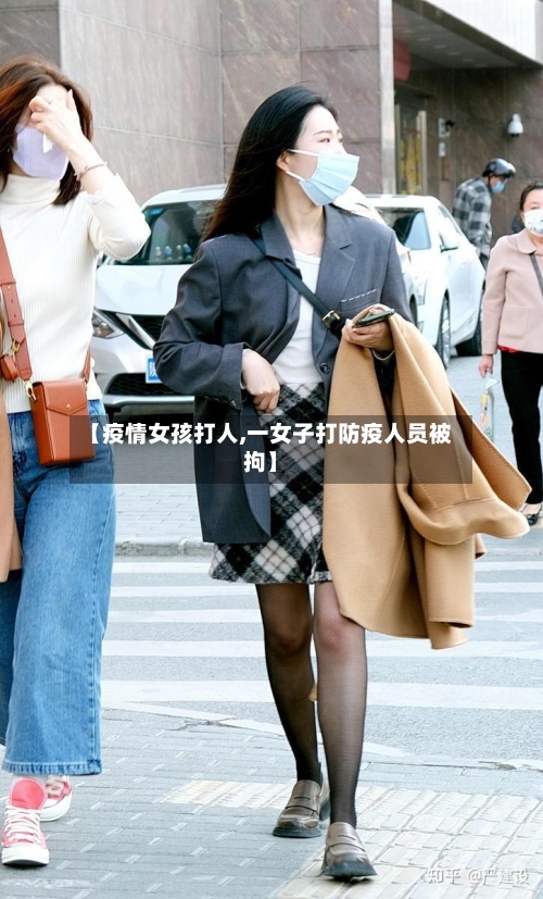 【疫情女孩打人,一女子打防疫人员被拘】-第3张图片