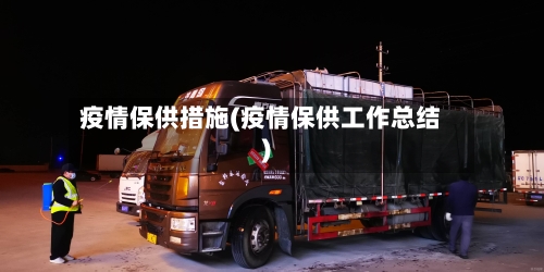 疫情保供措施(疫情保供工作总结)-第1张图片