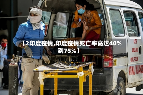 【2印度疫情,印度疫情死亡率高达40%到75%】-第3张图片