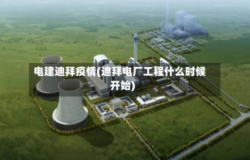电建迪拜疫情(迪拜电厂工程什么时候开始)-第1张图片