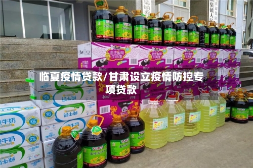 临夏疫情贷款/甘肃设立疫情防控专项贷款-第2张图片