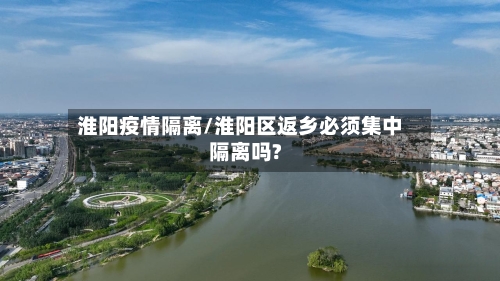 淮阳疫情隔离/淮阳区返乡必须集中隔离吗?-第2张图片
