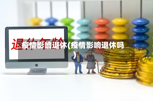 疫情影响退休(疫情影响退休吗)-第1张图片
