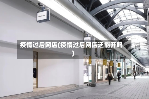 疫情过后网店(疫情过后网店还能开吗)-第1张图片