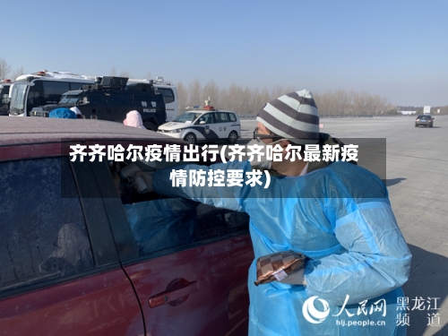 齐齐哈尔疫情出行(齐齐哈尔最新疫情防控要求)-第1张图片