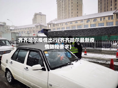 齐齐哈尔疫情出行(齐齐哈尔最新疫情防控要求)-第2张图片