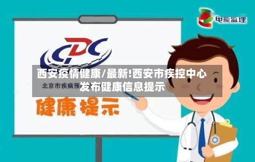 西安疫情健康/最新!西安市疾控中心发布健康信息提示-第1张图片