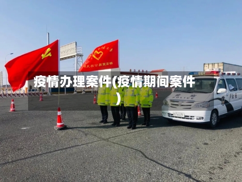疫情办理案件(疫情期间案件)-第1张图片