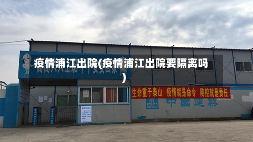 疫情浦江出院(疫情浦江出院要隔离吗)-第3张图片