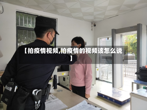 【拍疫情视频,拍疫情的视频该怎么说】-第1张图片