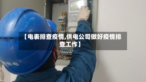 【电表排查疫情,供电公司做好疫情排查工作】-第1张图片