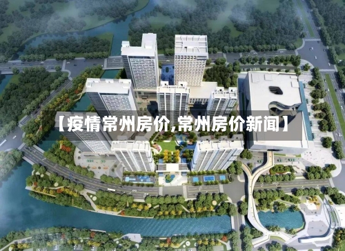 【疫情常州房价,常州房价新闻】-第1张图片