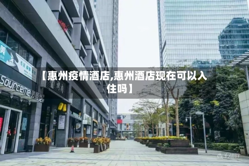 【惠州疫情酒店,惠州酒店现在可以入住吗】-第1张图片