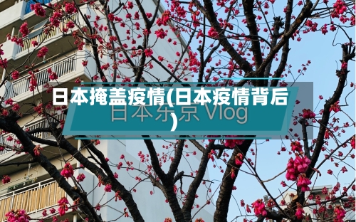 日本掩盖疫情(日本疫情背后)-第2张图片