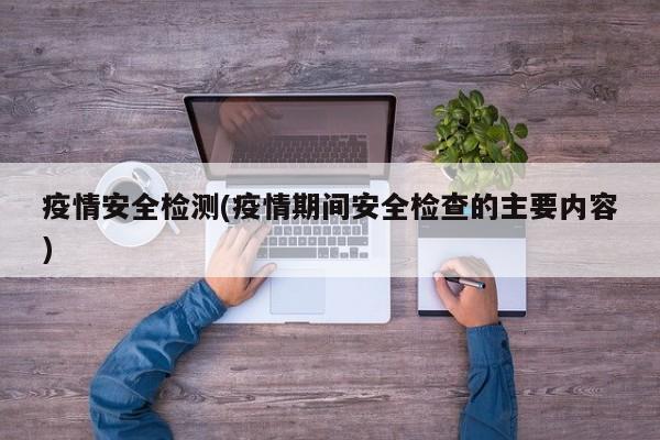 疫情安全检测(疫情期间安全检查的主要内容)