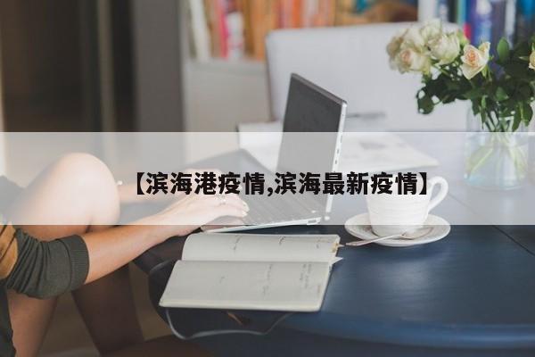 【滨海港疫情,滨海最新疫情】