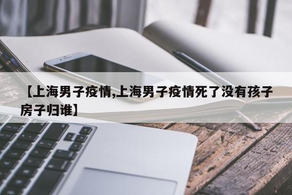 【上海男子疫情,上海男子疫情死了没有孩子房子归谁】