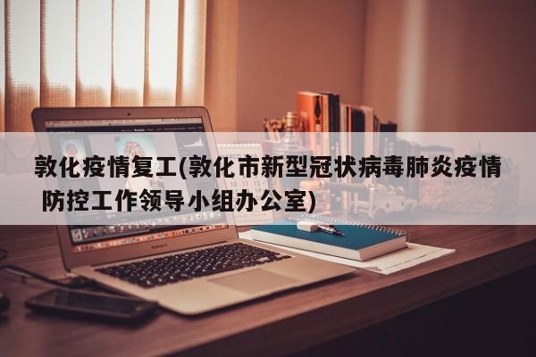 敦化疫情复工(敦化市新型冠状病毒肺炎疫情 防控工作领导小组办公室)