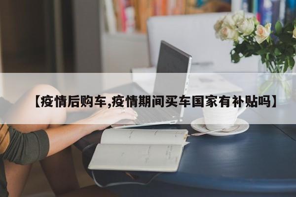 【疫情后购车,疫情期间买车国家有补贴吗】