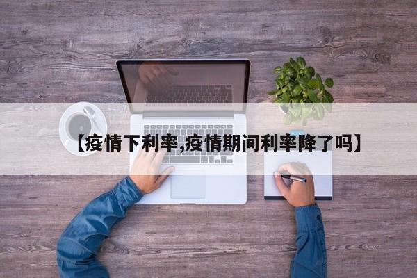 【疫情下利率,疫情期间利率降了吗】