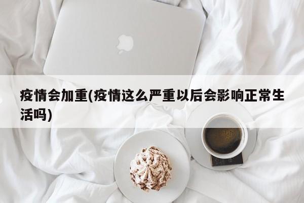 疫情会加重(疫情这么严重以后会影响正常生活吗)