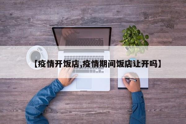 【疫情开饭店,疫情期间饭店让开吗】