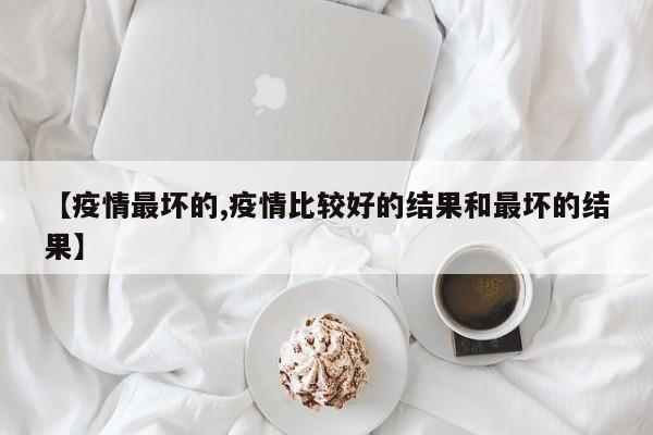【疫情最坏的,疫情比较好的结果和最坏的结果】