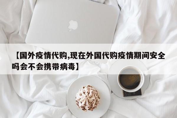 【国外疫情代购,现在外国代购疫情期间安全吗会不会携带病毒】