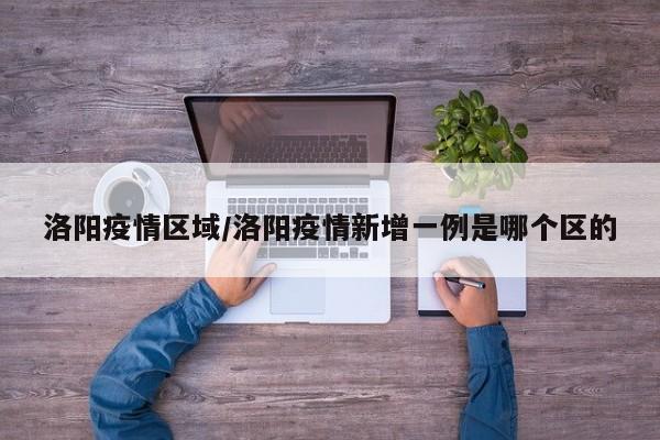洛阳疫情区域/洛阳疫情新增一例是哪个区的