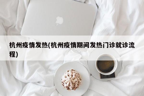 杭州疫情发热(杭州疫情期间发热门诊就诊流程)