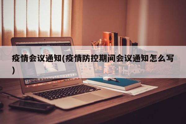 疫情会议通知(疫情防控期间会议通知怎么写)